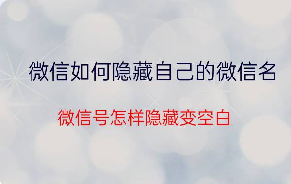 微信如何隐藏自己的微信名 微信号怎样隐藏变空白？